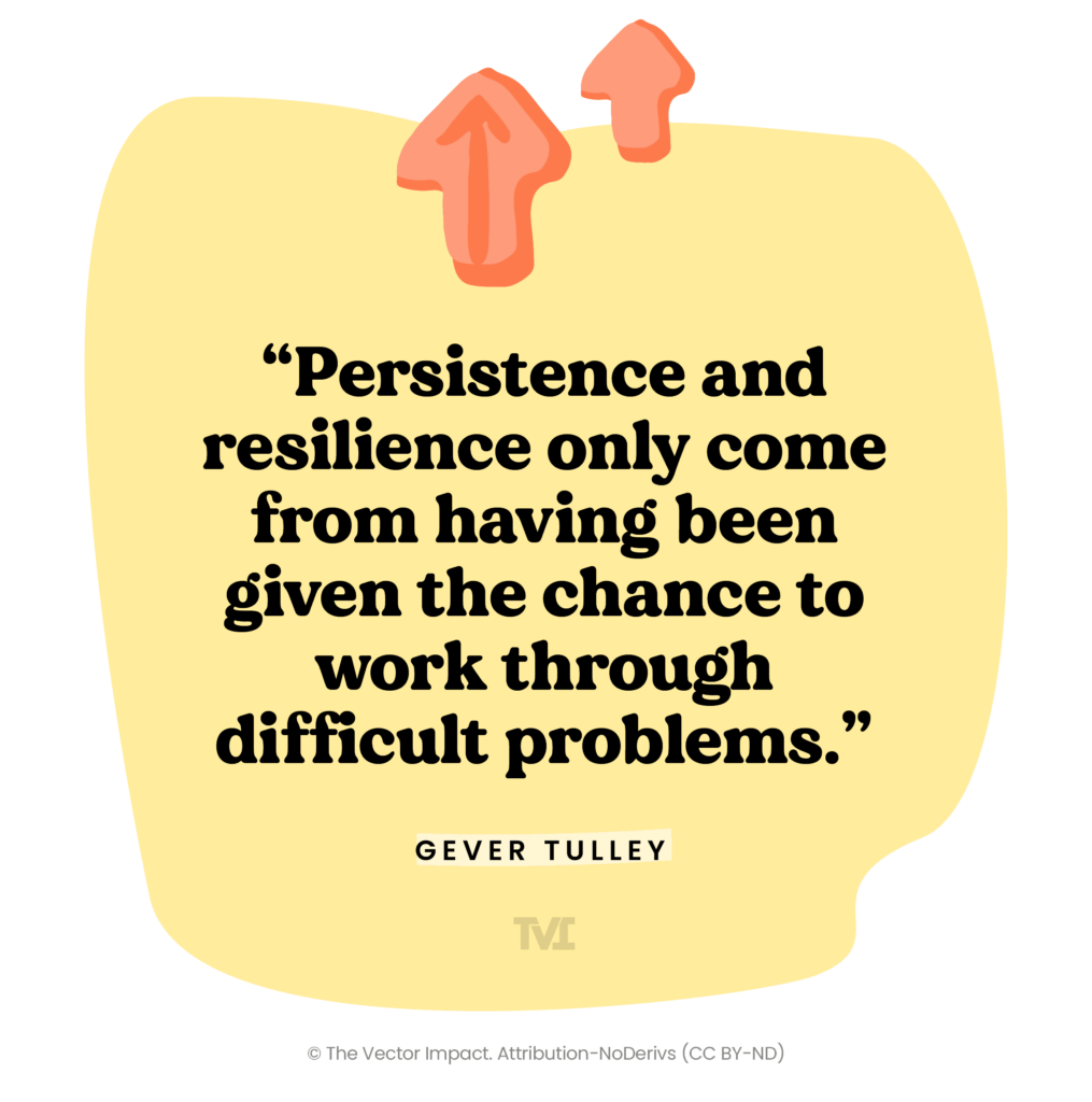 Quote: “Persistence and resilience only come from having been given the chance to work through difficult problems.” ― Gever Tulley