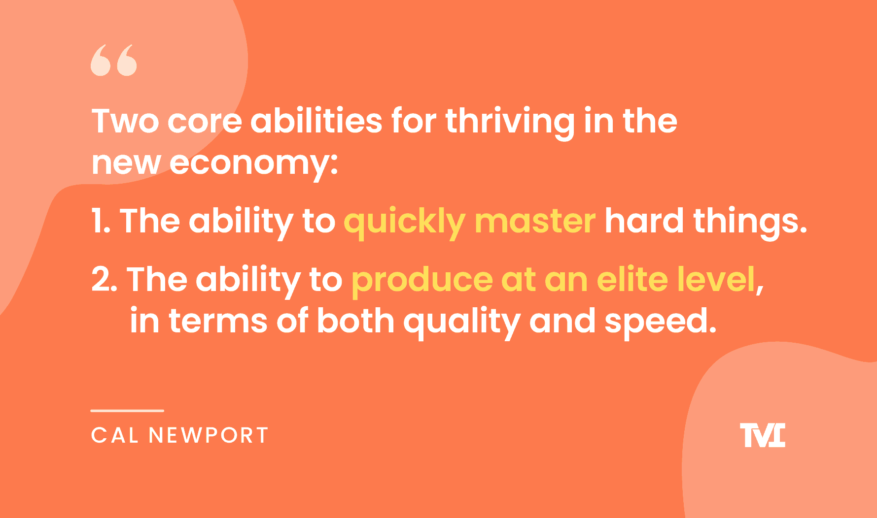 productivity quotes: “Two core abilities for thriving in the new economy: 1. The ability to quickly master hard things. 2. The ability to produce at an elite level, in terms of both quality and speed.” —Cal Newport